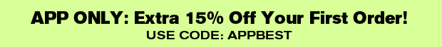 APP ONLY: Extra 15% Off Your First Order! USE CODE: APPBEST 