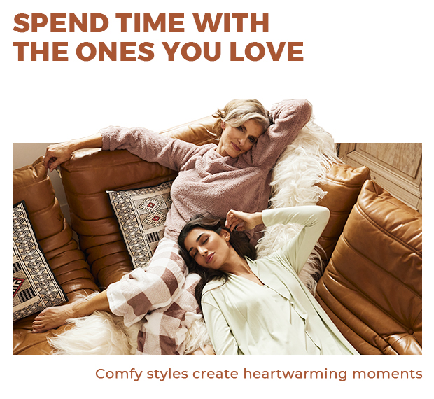 SPEND TIME WITH THE ONES YOU LOVE Comfy styles create heartwarming moments 