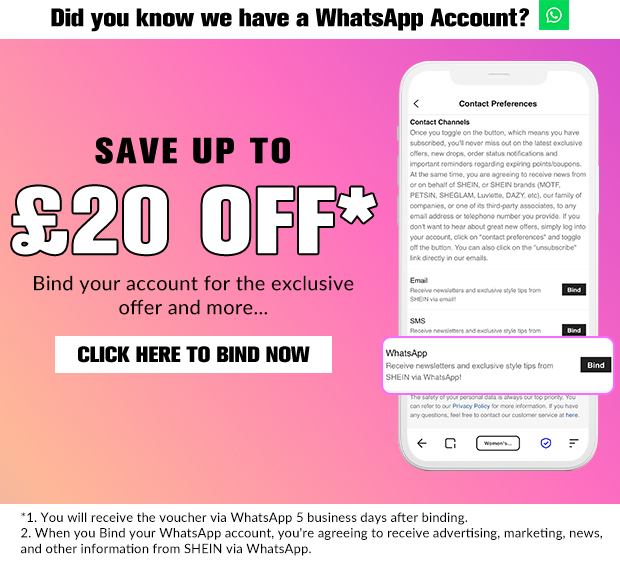 Did you know we have a WhatsApp Account? comapmices SAVE UP TO Bind your account for the exclusive e offer and more... CLICK HERE TO BIND NOW w-wv - 1. You will receive the voucher via WhatsApp 5 business days after binding, 2. When you Bind your WhatsApp account, you're agreeing to receive advertising, marketing, news, and other information from SHEIN via WhatsApp. 