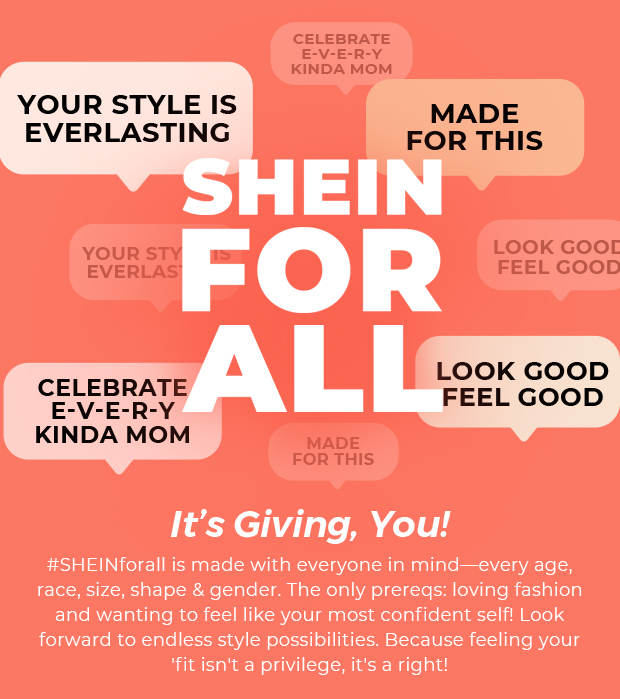 MADE FOR THIS 310 FOR e e l Je ATV #SHEINforall is made with everyone in mindevery age, race, size, shape gender. The only preregs: loving fashion and wanting to feel like your most confident self! Look forward to endless style possibilities. Because feeling your fit isn't a privilege, it's a right! 