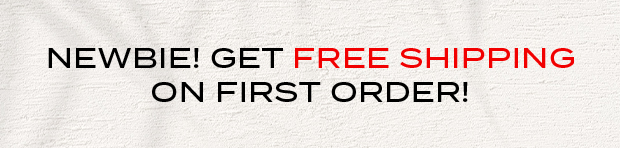 NEWBIE! GET FREE SHIPPING ON FIRST ORDER!