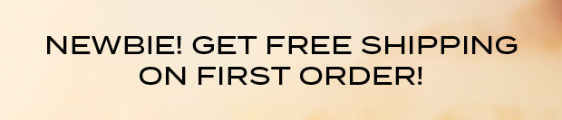 NEWBIE! GET FREE SHIPPING ON FIRST ORDER!