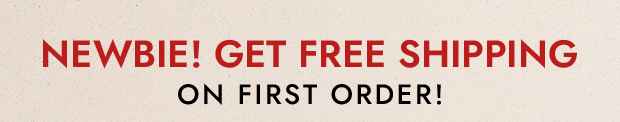 NEWBIE! GET FREE SHIPPING ON FIRST ORDER!