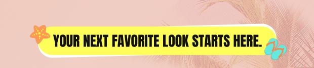 YOUR NEXT FAVORITE LOOK STARTS HERE