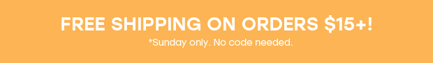 FREE SHIPPING ON ORDERS $15+! *Sunday only. No code needed.